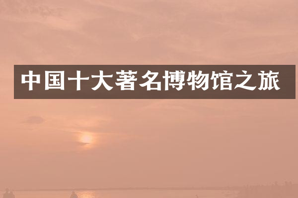 中国十大著名博物馆之旅