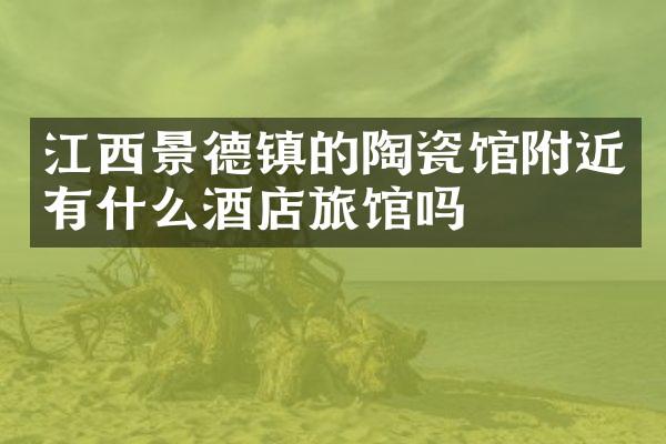 江西景德镇的陶瓷馆附近有什么酒店旅馆吗
