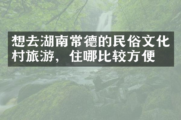 想去湖南常德的民俗文化村旅游，住哪比较方便