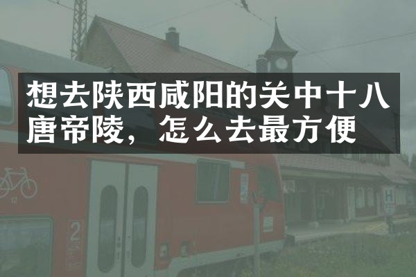想去陕西咸阳的关中十八唐帝陵，怎么去最方便