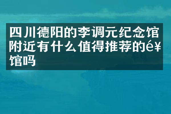 四川德阳的李调元纪念馆附近有什么值得推荐的饭馆吗