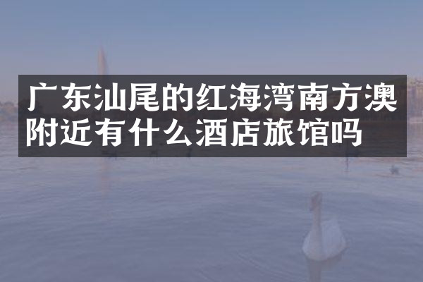 广东汕尾的红海湾南方澳附近有什么酒店旅馆吗