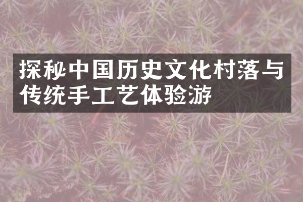 探秘中国历史文化村落与传统手工艺体验游