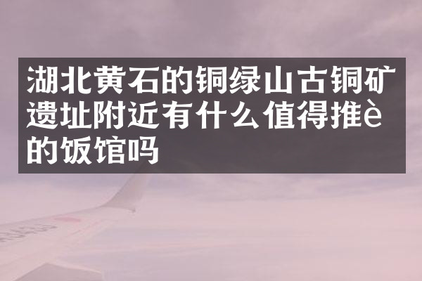湖北黄石的铜绿山古铜矿遗址附近有什么值得推荐的饭馆吗