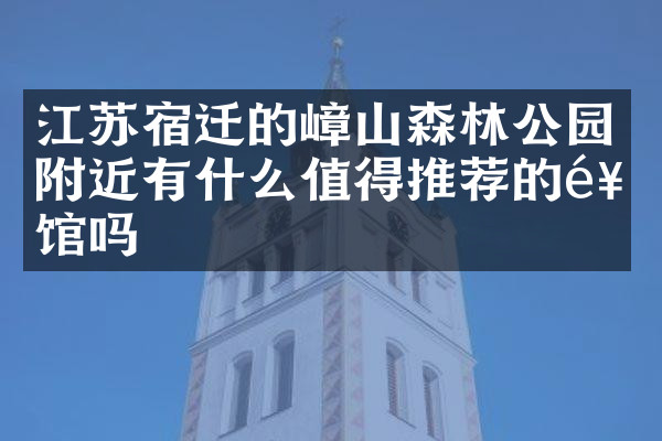 江苏宿迁的嶂山森林公园附近有什么值得推荐的饭馆吗