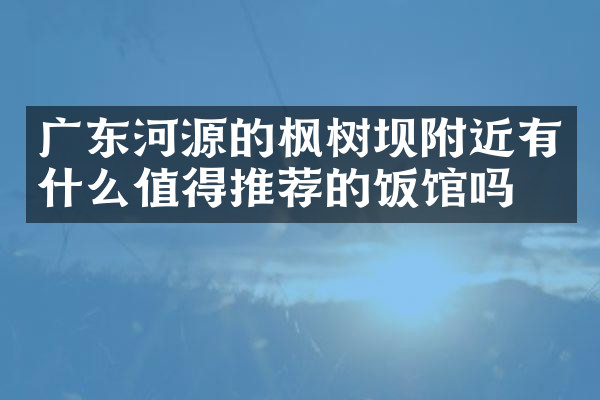广东河源的枫树坝附近有什么值得推荐的饭馆吗