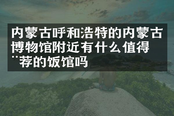 内蒙古呼和浩特的内蒙古博物馆附近有什么值得推荐的饭馆吗