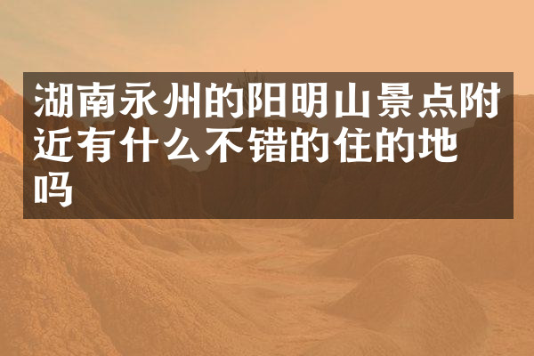 湖南永州的阳明山景点附近有什么不错的住的地方吗