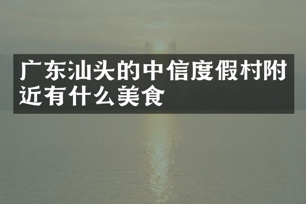 广东汕头的中信度假村附近有什么美食