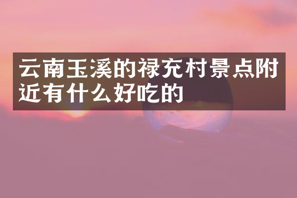 云南玉溪的禄充村景点附近有什么好吃的