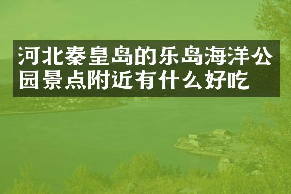 河北秦皇岛的乐岛海洋公园景点附近有什么好吃的