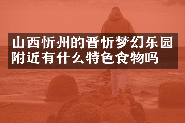 山西忻州的晋忻梦幻乐园附近有什么特色食物吗