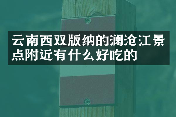 云南西双版纳的澜沧江景点附近有什么好吃的