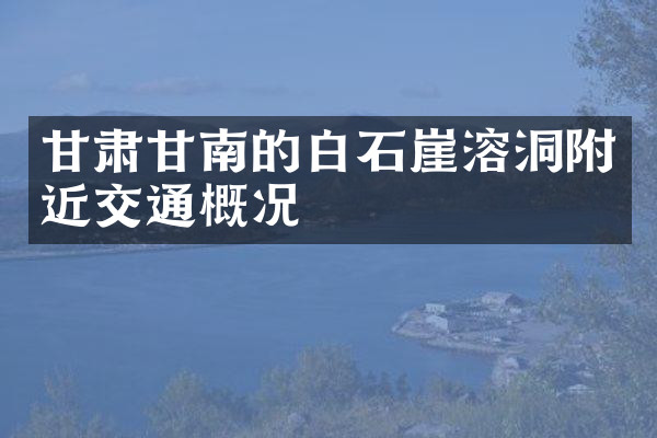 甘肃甘南的白石崖溶洞附近交通概况
