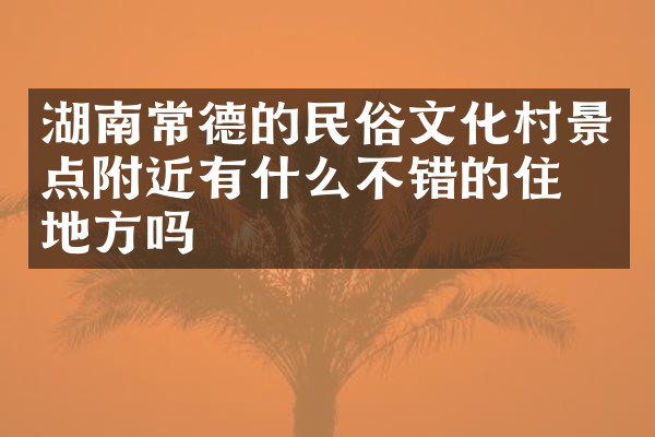 湖南常德的民俗文化村景点附近有什么不错的住的地方吗