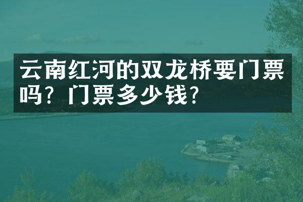 云南红河的双龙桥要门票吗？门票多少钱？