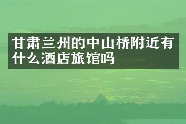 甘肃兰州的中山桥附近有什么酒店旅馆吗