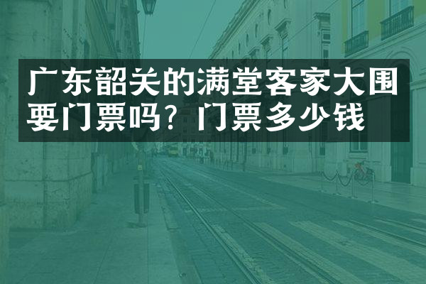 广东韶关的满堂客家大围要门票吗？门票多少钱？