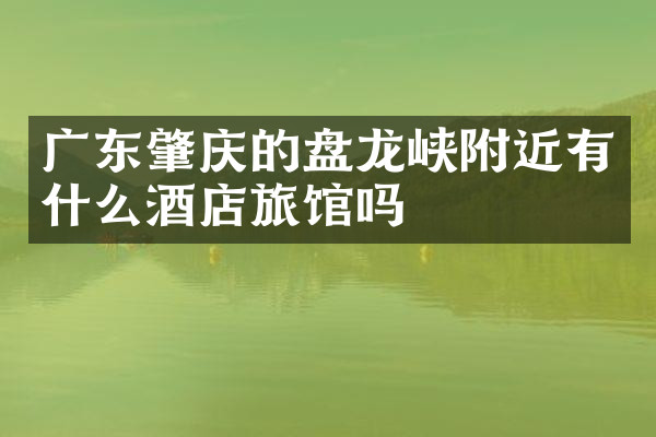 广东肇庆的盘龙峡附近有什么酒店旅馆吗