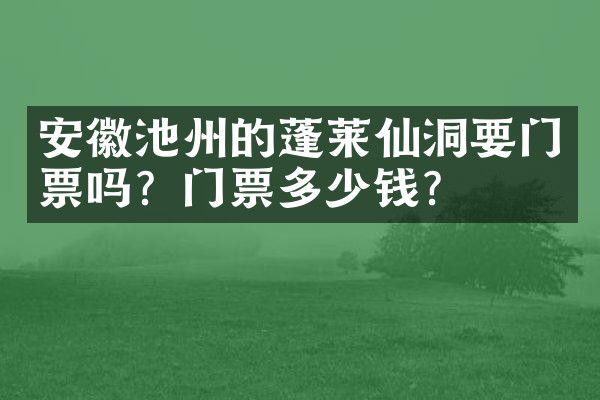 安徽池州的蓬莱仙洞要门票吗？门票多少钱？