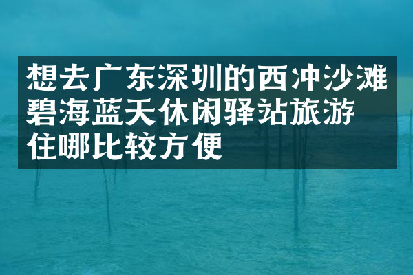 想去广东深圳的西冲沙滩碧海蓝天休闲驿站旅游，住哪比较方便