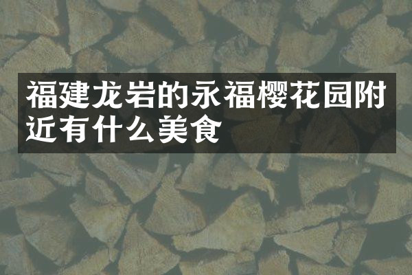 福建龙岩的永福樱花园附近有什么美食