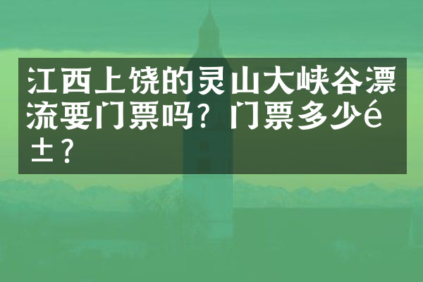 江西上饶的灵山大峡谷漂流要门票吗？门票多少钱？