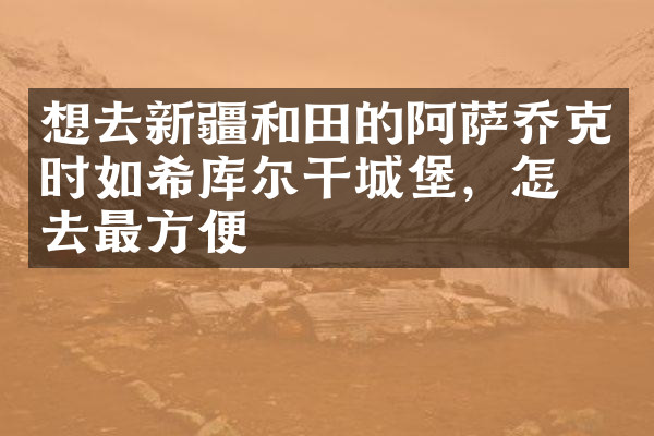 想去新疆和田的阿萨乔克时如希库尔干城堡，怎么去最方便