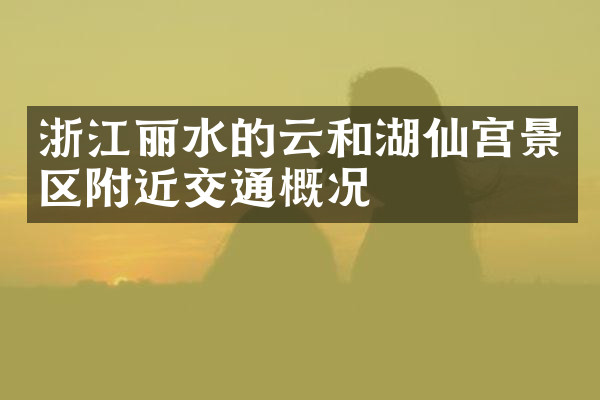 浙江丽水的云和湖仙宫景区附近交通概况