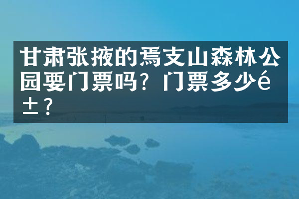 甘肃张掖的焉支山森林公园要门票吗？门票多少钱？