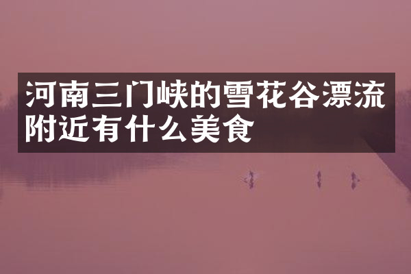 河南三门峡的雪花谷漂流附近有什么美食