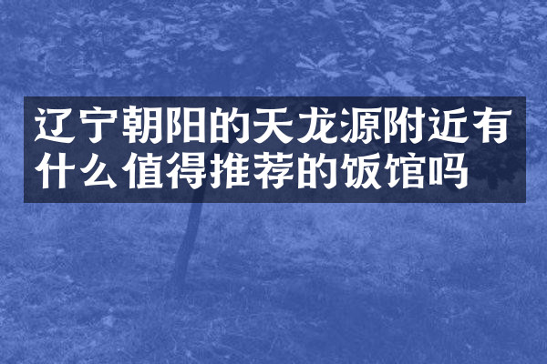 辽宁朝阳的天龙源附近有什么值得推荐的饭馆吗