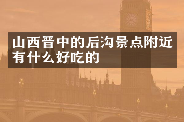 山西晋中的后沟景点附近有什么好吃的