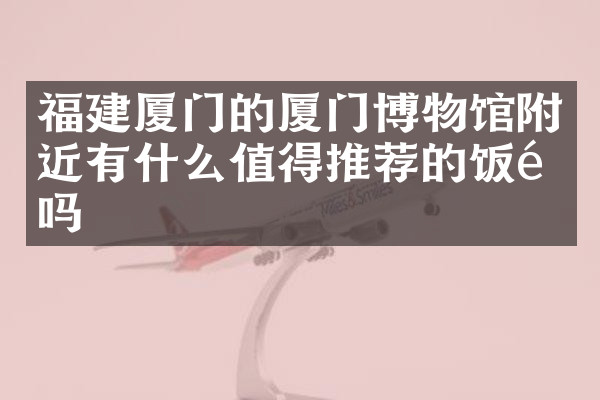福建厦门的厦门博物馆附近有什么值得推荐的饭馆吗