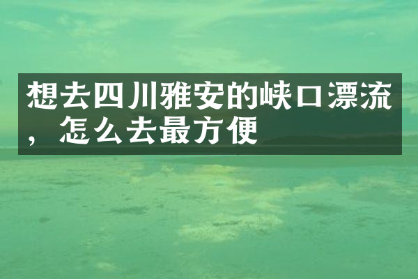 想去四川雅安的峡口漂流，怎么去最方便
