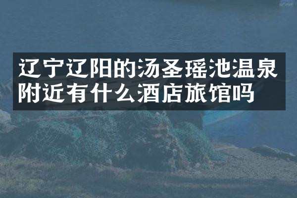 辽宁辽阳的汤圣瑶池温泉附近有什么酒店旅馆吗