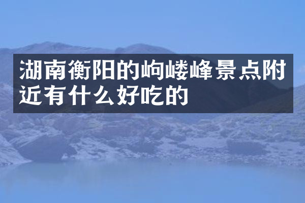 湖南衡阳的岣嵝峰景点附近有什么好吃的