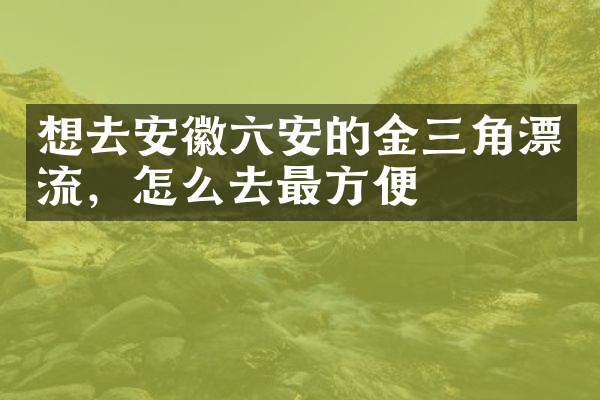 想去安徽六安的金三角漂流，怎么去最方便