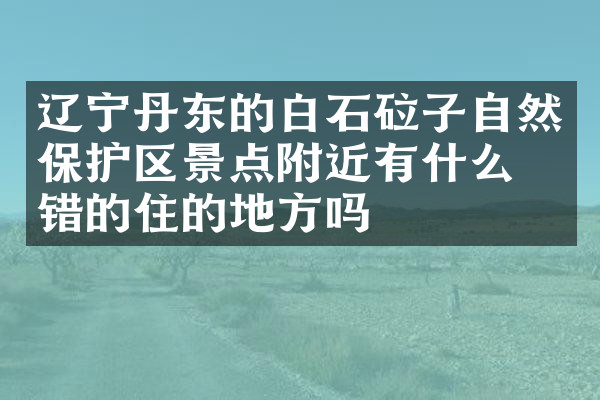 辽宁丹东的白石砬子自然保护区景点附近有什么不错的住的地方吗