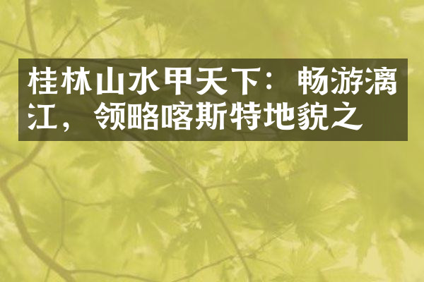 桂林山水甲天下：畅游漓江，领略喀斯特地貌之美