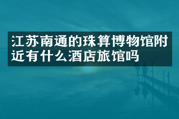 江苏南通的珠算博物馆附近有什么酒店旅馆吗