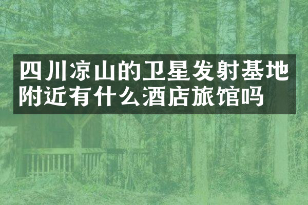 四川凉山的卫星发射基地附近有什么酒店旅馆吗