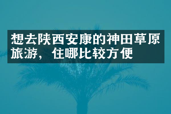 想去陕西安康的神田草原旅游，住哪比较方便