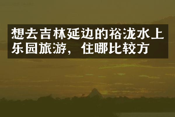 想去吉林延边的裕泷水上乐园旅游，住哪比较方便