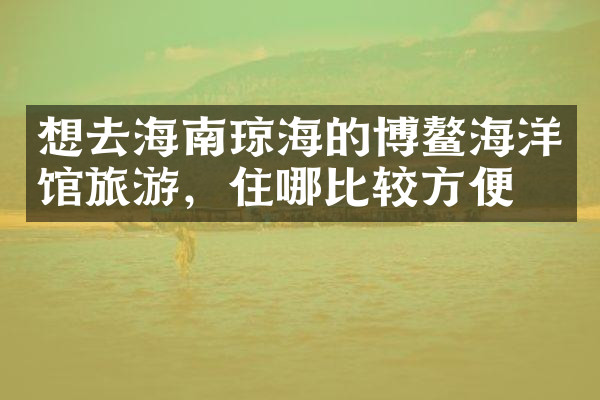 想去海南琼海的博鳌海洋馆旅游，住哪比较方便