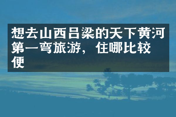 想去山西吕梁的天下黄河第一弯旅游，住哪比较方便