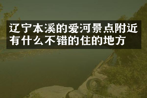 辽宁本溪的爱河景点附近有什么不错的住的地方吗
