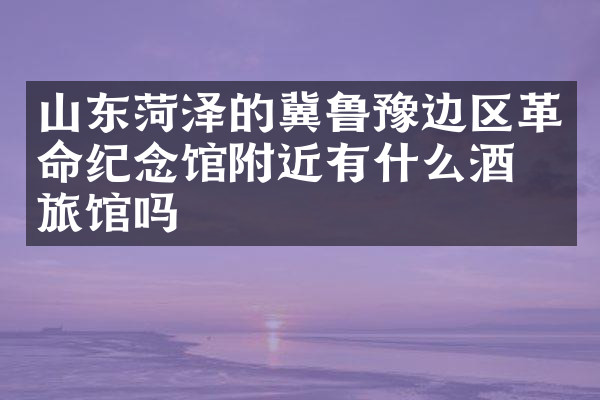 山东菏泽的冀鲁豫边区革命纪念馆附近有什么酒店旅馆吗