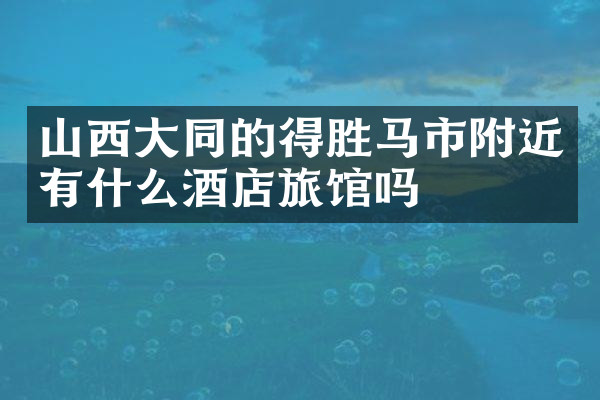 山西大同的得胜马市附近有什么酒店旅馆吗