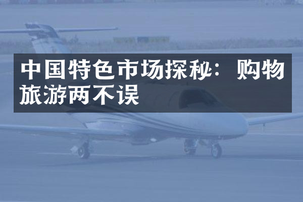 中国特色市场探秘：购物旅游两不误